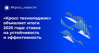 «Кросс технолоджис» объявляет итоги 2025 года: ставка на устойчивость и эффективность